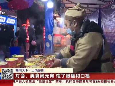 【赣闻天下】上饶鄱阳：灯会、美食闹元宵 饱了眼福和口福