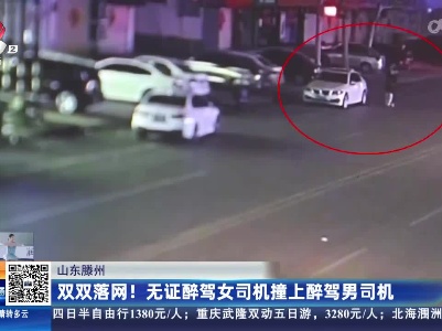 山东滕州：双双落网！ 无证醉驾女司机撞上醉驾男司机