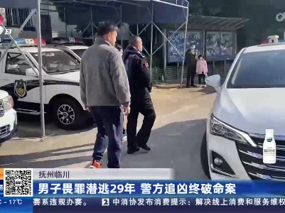 抚州临川：男子畏罪潜逃29年 警方追凶终破命案