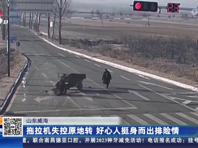 山东威海：拖拉机失控原地转 好心人挺身而出排险情