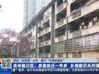 【聚焦“放管服”改革 曝光“怕慢假庸散”】抚州临川区：房屋拆迁一年多 补偿款仍未付清