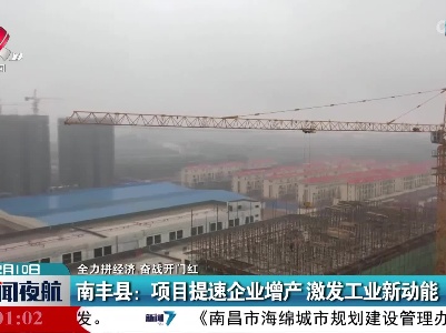 【全力拼经济 奋战开门红】南丰县：项目提速企业增产 激发工业新动能