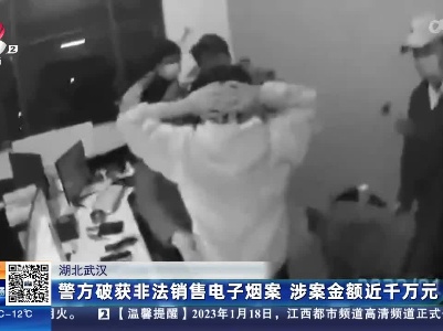 湖北武汉：警方破获非法销售电子烟案 涉案金额近千万元