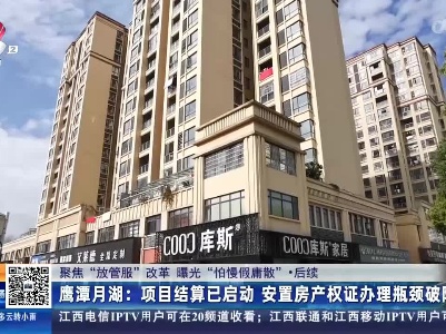【聚焦“放管服”改革 曝光“怕慢假庸散”】后续·鹰潭月湖：项目结算已启动 安置房产权证办理瓶颈破除
