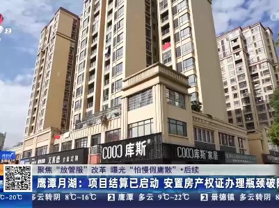 【聚焦“放管服”改革 曝光“怕慢假庸散”】后续·鹰潭月湖：项目结算已启动 安置房产权证办理瓶颈破除