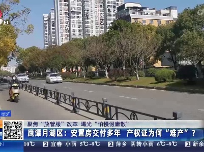 【聚焦“放管服”改革 曝光“怕慢假庸散”】鹰潭月湖区：安置房交付多年 产权证为何“难产”？