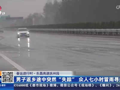 【春运进行时】东昌高速抚州段：男子返乡途中突然“失踪” 众人七小时冒雨寻找