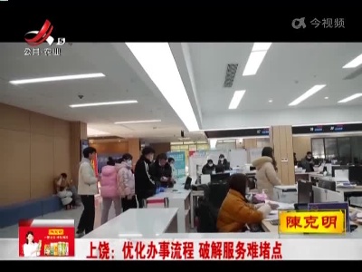 上饶：优化办事流程 破解服务难堵点