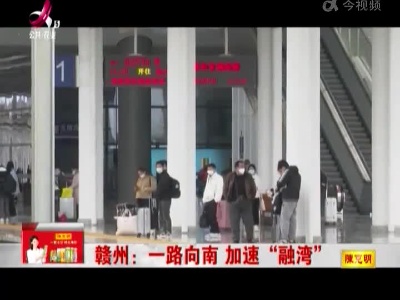 赣州：一路向南 加速“融湾”