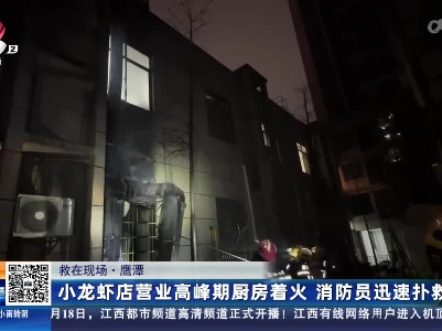 【救在现场】鹰潭：小龙虾店营业高峰期厨房着火 消防员迅速扑救