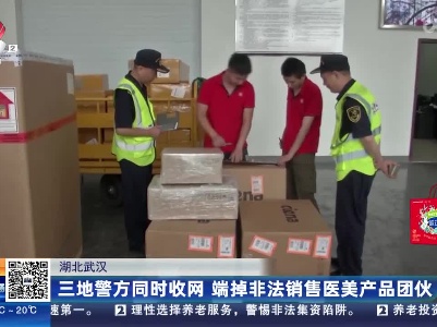 湖北武汉：三地警方同时收网 端掉非法销售医美产品团伙