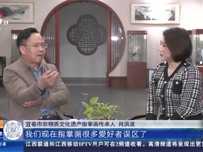 【家有收藏·我是非遗传承人】宜春：指掌画传承人肖洪波精选纸张开创“新面貌”