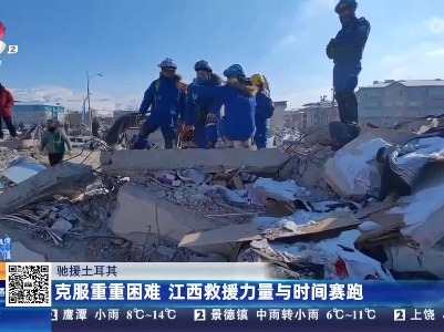【驰援土耳其】克服重重困难 江西救援力量与时间赛跑
