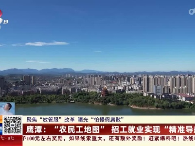 【聚焦“放管服”改革 曝光“怕慢假庸散”】鹰潭：“农民工地图”招工就业实现“精准导航”