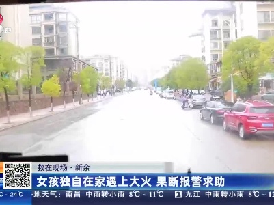 【救在现场】新余：女孩独自在家遇上大火 果断报警求助