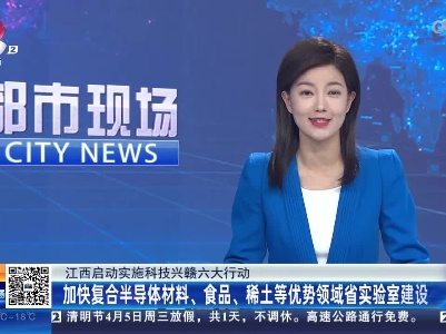 【江西启动实施科技兴赣六大行动】加快复合半导体材料、食品、稀土等优势领域省实验室建设