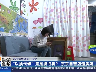 【都市消费调查】吉安：“以换代修”竟是换旧机？京东自营店遭质疑