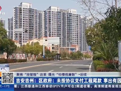 【聚焦“放管服”改革 曝光“怕慢假庸散”·后续】吉安吉州·区政府：未按协议支付工程尾款 事出有因