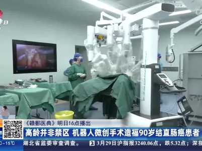 【《赣鄱医典》明日16点播出】高龄并非禁区 机器人微创手术造福90岁结直肠癌患者