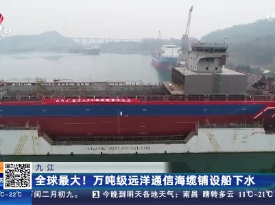 九江：全球最大！万吨级远洋通信海缆铺设船下水