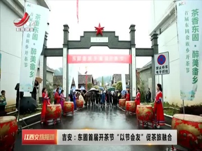 吉安：东固首届开茶节“以节会友”促茶旅融合