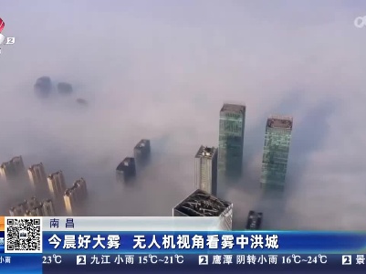 南昌：今晨好大雾 无人机视角看雾中洪城