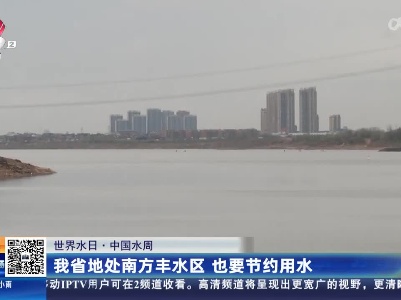 【世界水日·中国水周】我省地处南方丰水区 也要节约用水