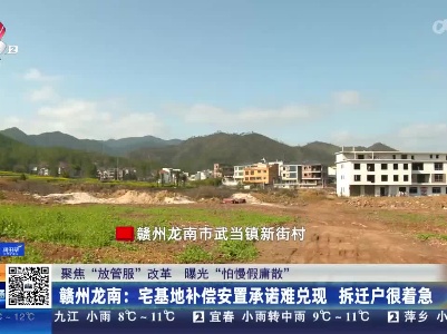 【聚焦“放管服”改革 曝光“怕慢假庸散”】赣州龙南：宅基地补偿安置承诺难兑现 拆迁户很着急