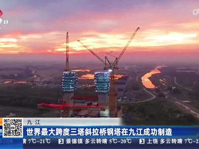 九江：世界最大跨度三塔斜拉桥钢塔在九江成功制造