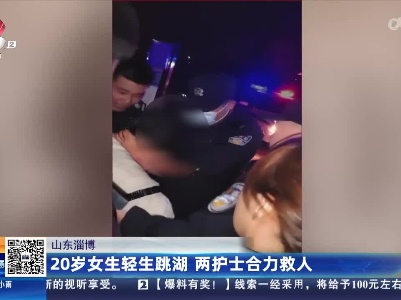 山东淄博：20岁女生轻生跳湖 两护士合力救人