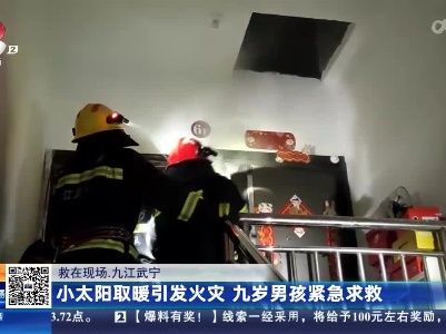 【救在现场】九江武宁：小太阳取暖引发火灾 九岁男孩紧急求救