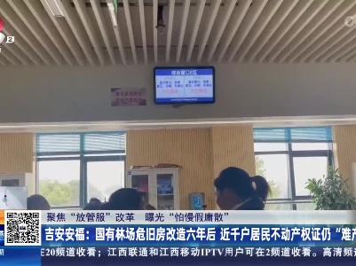 【聚焦“放管服”改革 曝光“怕慢假庸散”】吉安安福：国有林场危旧房改造六年后 近千户居民不动产权证仍“难产”
