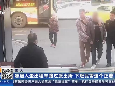 重庆：嫌疑人坐出租车路过派出所 下班民警逮个正着