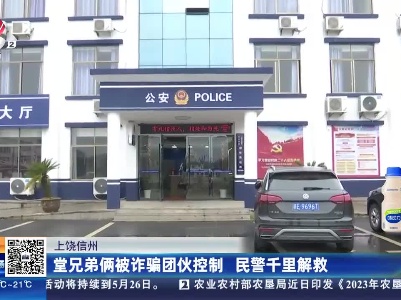 上饶信州：堂兄弟俩被诈骗团伙控制 民警千里解救