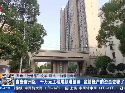 【聚焦“放管服”改革 曝光“怕慢假庸散”】吉安吉州区：千万元工程尾款难结清 监管账户的资金去哪了？