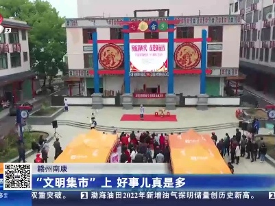 赣州南康：“文明集市”上 好事儿真是多