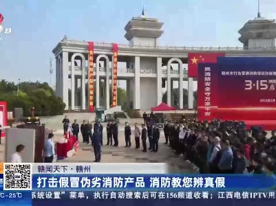 【赣闻天下】赣州：打击假冒伪劣消防产品 消防教您辨真假