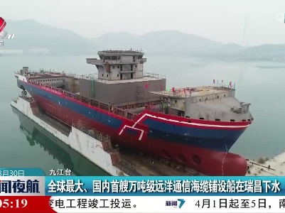 全球最大、国内首艘万吨级远洋通信海缆铺设船在瑞昌下水