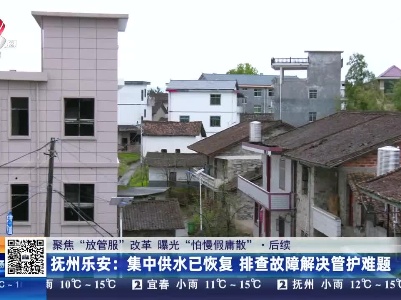 【聚焦“放管服”改革 曝光“怕慢假庸散”】后续·抚州乐安：集中供水已恢复 排查故障解决管护难题