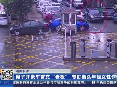 湖南长沙：男子开豪车冒充“老板” 专盯街头年轻女性诈骗