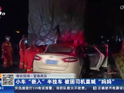 【救在现场】宜春高安：小车“嵌入”半挂车 被困司机直喊“妈妈”