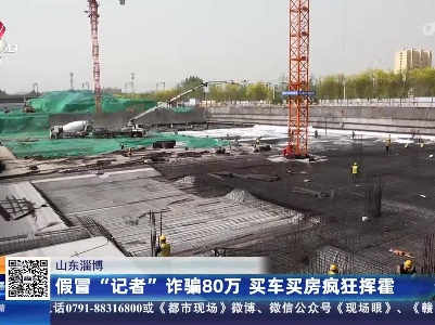山东淄博：假冒“记者”诈骗80万 买车买房疯狂挥霍
