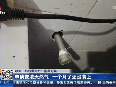 【赣问·热线曝光台】南昌湾里：申请安装天然气 一个月了还没装上
