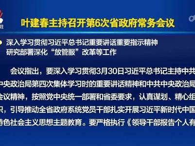 叶建春主持召开第6次省政府常务会议 深入学习贯彻习近平总书记重要讲话重要指示精神 研究部署深化“放管服”改革等工作