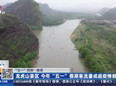 【“五一”假期】鹰潭：龙虎山景区 今年“五一”假期客流量或超疫情前