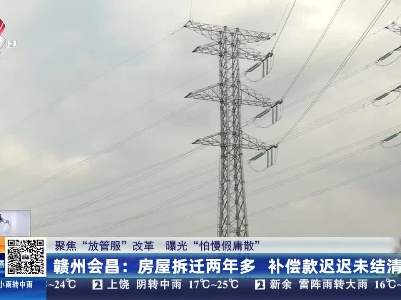 【聚焦“放管服”改革 曝光“怕慢假庸散”】赣州会昌：房屋拆迁两年多 补偿款迟迟未结清