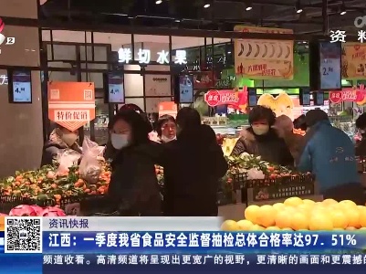 江西：一季度我省食品安全监督抽检总体合格率达97.51%