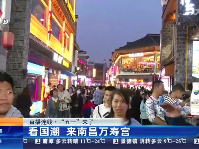 【直播连线·“五一”来了】看国潮 来南昌万寿宫