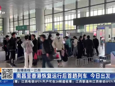 【直播连线】江西：南昌至香港恢复运行后首趟列车 今日出发