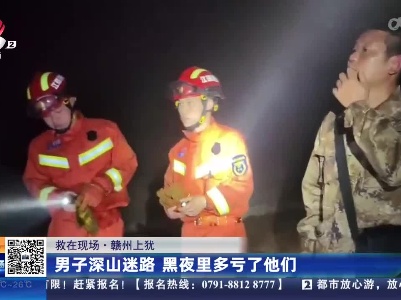 【救在现场】赣州上犹：男子深山迷路 黑夜里多亏了他们
